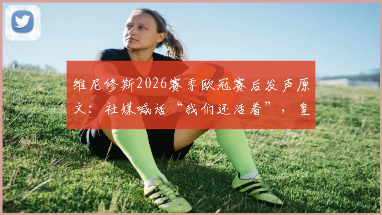 维尼修斯2026赛季欧冠赛后发声原文:社媒喊话“我们还活着”,皇马逆转前景与关键战分析