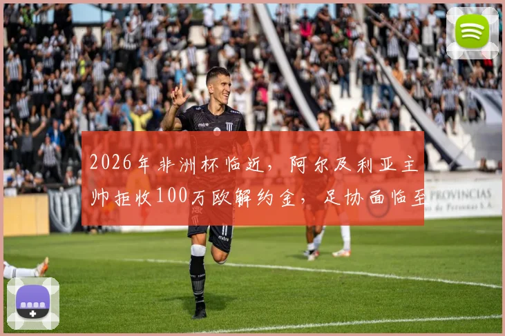 2026年非洲杯临近，阿尔及利亚主帅拒收100万欧解约金，足协面临至少200万欧索赔僵局