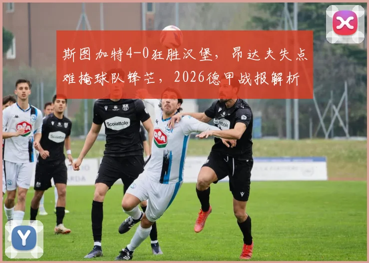 斯图加特4-0狂胜汉堡,昂达夫失点难掩球队锋芒,2026德甲战报解析弗赖奇关键作用