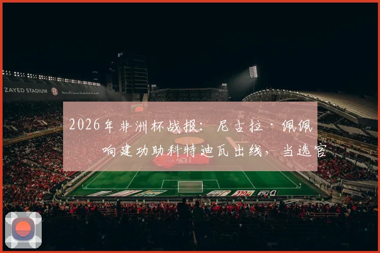 2026年非洲杯战报:尼古拉·佩佩双响建功助科特迪瓦出线,当选官方全场最佳球员,附进球瞬间回顾与战术解析