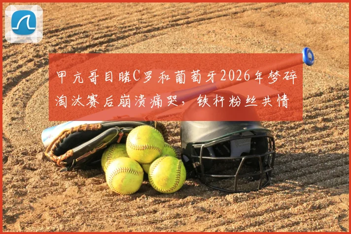 甲亢哥目睹C罗和葡萄牙2026年梦碎淘汰赛后崩溃痛哭，铁杆粉丝共情背后隐藏哪些深层足球情怀？