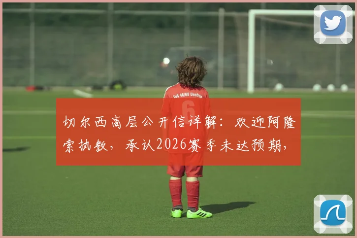 切尔西高层公开信详解:欢迎阿隆索执教,承认2026赛季未达预期,披露未来目标与球迷心声