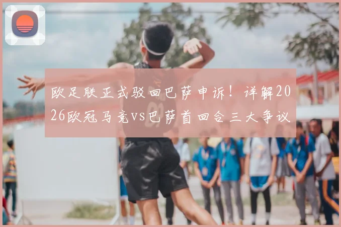 欧足联正式驳回巴萨申诉!详解2026欧冠马竞vs巴萨首回合三大争议判罚,后续影响几何