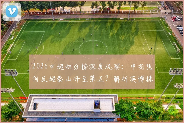 2026中超积分榜深度观察:申花凭何反超泰山升至第五?解析英博稳居三甲之秘诀