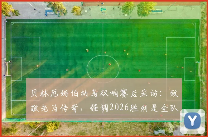贝林厄姆伯纳乌双响赛后采访:致敬老马传奇,强调2026胜利是全队之功