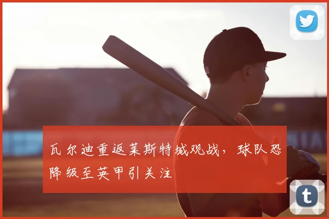 瓦尔迪重返莱斯特城观战，球队恐降级至英甲引关注