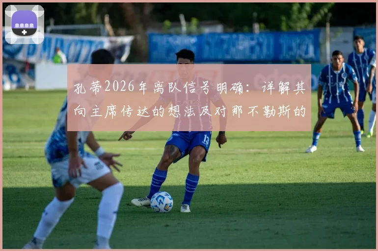 孔蒂2026年离队信号明确：详解其向主席传达的想法及对那不勒斯的感激之情