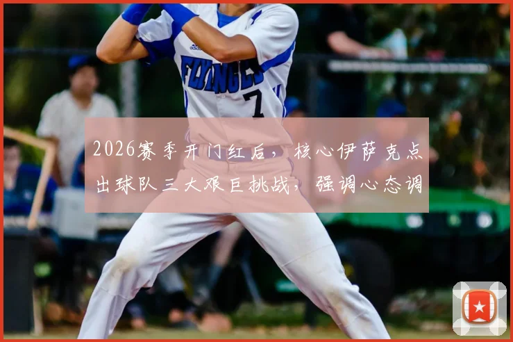 2026赛季开门红后,核心伊萨克点出球队三大艰巨挑战,强调心态调整是关键