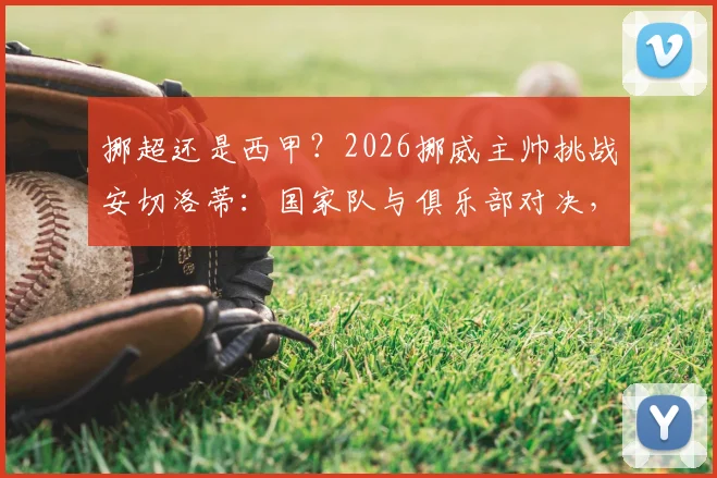 挪超还是西甲？2026挪威主帅挑战安切洛蒂：国家队与俱乐部对决，谁能笑到最后？