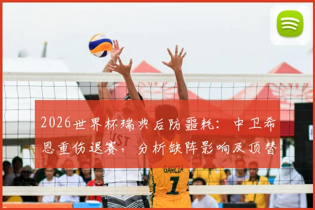2026世界杯瑞典后防噩耗：中卫希恩重伤退赛，分析缺阵影响及顶替人选，附最新伤病动态