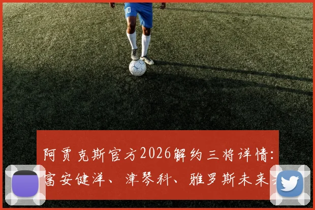 阿贾克斯官方2026解约三将详情：富安健洋、津琴科、雅罗斯未来去向何方，荷甲转会市场分析
