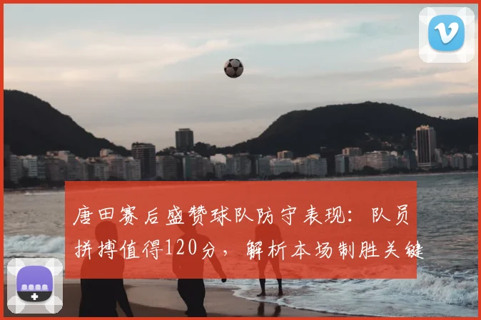 唐田赛后盛赞球队防守表现：队员拼搏值得120分，解析本场制胜关键