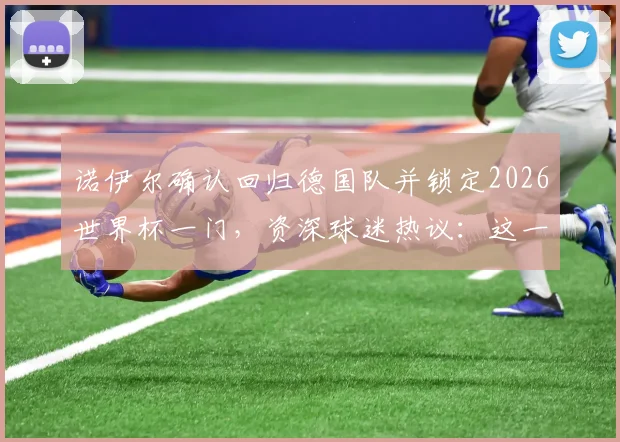 诺伊尔确认回归德国队并锁定2026世界杯一门，资深球迷热议：这一决定到底稳不稳？