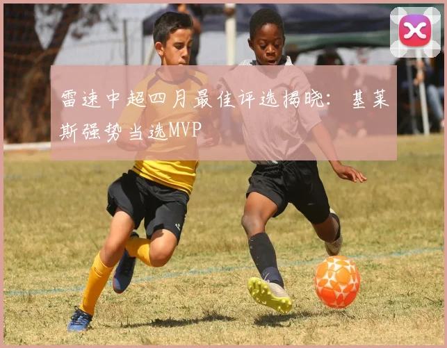雷速中超四月最佳评选揭晓:基莱斯强势当选MVP