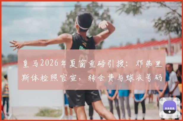 皇马2026年夏窗重磅引援：邓弗里斯体检照官宣，转会费与球衣号码成焦点
