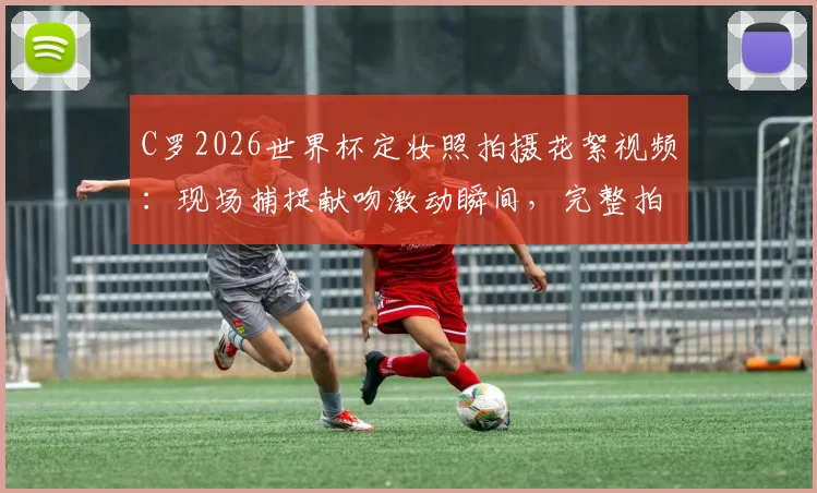 C罗2026世界杯定妆照拍摄花絮视频:现场捕捉献吻激动瞬间,完整拍摄过程揭秘