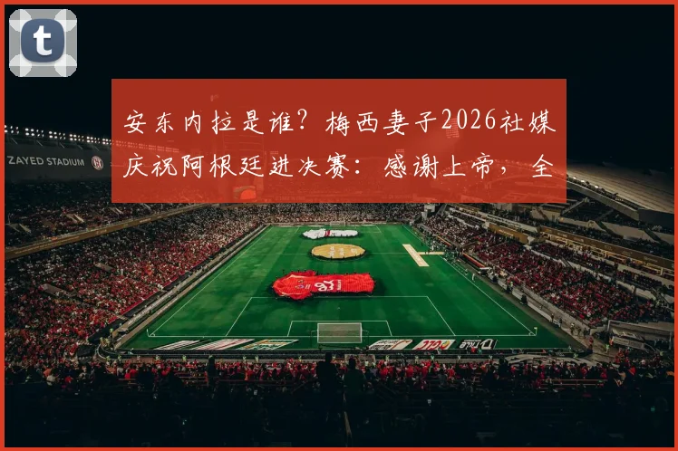 安东内拉是谁?梅西妻子2026社媒庆祝阿根廷进决赛:感谢上帝,全文解读与家属反应汇总