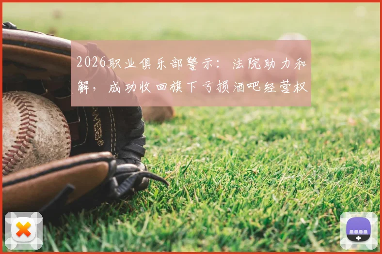 2026职业俱乐部警示：法院助力和解，成功收回旗下亏损酒吧经营权全过程与资产风险规避指南