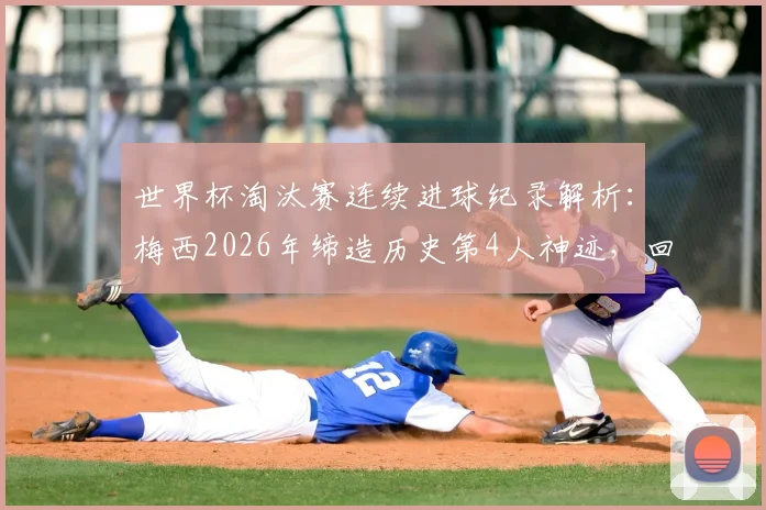 世界杯淘汰赛连续进球纪录解析:梅西2026年缔造历史第4人神迹,回顾其五大关键进球与历史排名