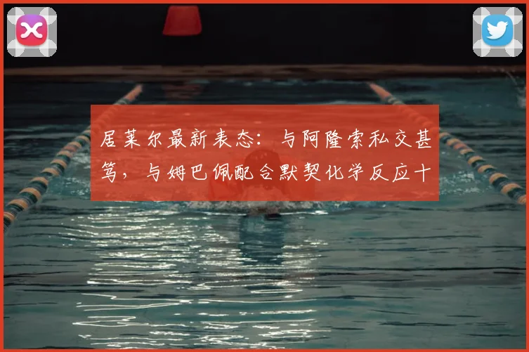 居莱尔最新表态:与阿隆索私交甚笃,与姆巴佩配合默契化学反应十足!